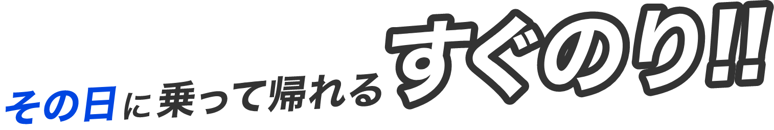 その日に乗って帰れるすぐのり!!